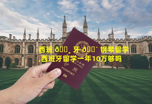 西班 🌸 牙 🐴 钢琴留学,西班牙留学一年10万够吗